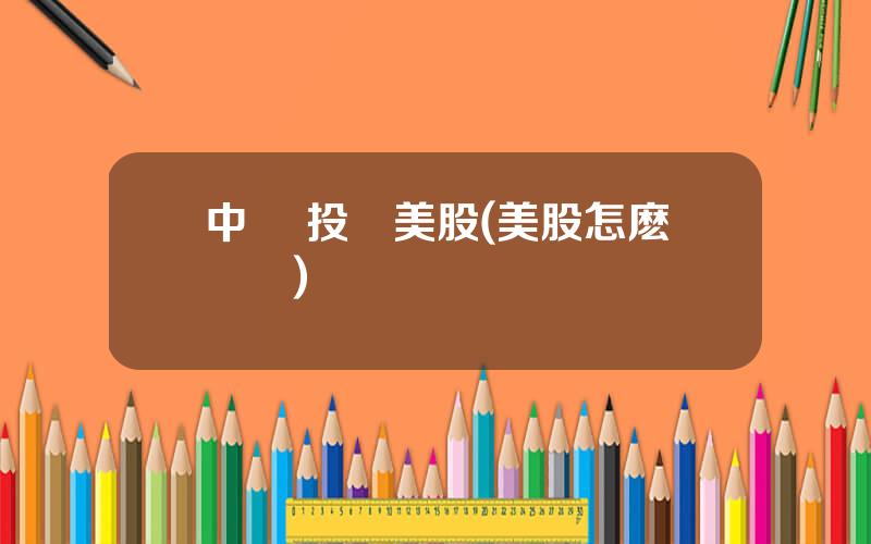 中國 投資美股(美股怎麽開戶)